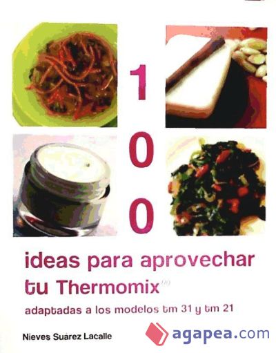 100 ideas para aprovechar tu Thermomix : adaptadas a los modelos tm 31 y tm 21