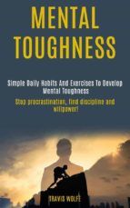 Portada de Mental Toughness: Simple Daily Habits And Exercises To Develop Mental Toughness (stop procrastination, find discipline and willpower!) (Ebook)