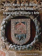 Portada de Santa María De Los Reales Alcázares De Úbeda: Arqueología, Historia Y Arte