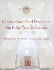 Portada de La Congregaci&oacute;n del Oratorio de San Felipe Neri de C&oacute;rdoba . Estudio hist&oacute;rico y art&iacute;stico de un edificio singular