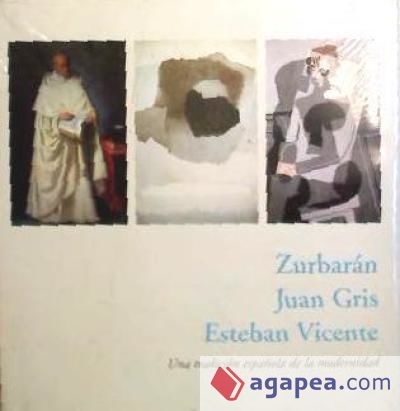 ZURBARAN, JUAN GRIS, ESTEBAN VICENTE. UNA TRADICION ESPAÑOLA DE LA MODERNIDAD