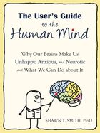 Portada de The User's Guide to the Human Mind: Why Our Brains Make Us Unhappy, Anxious, and Neurotic and What We Can Do about It