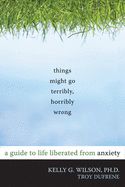 Portada de Things Might Go Terribly, Horribly Wrong: A Guide to Life Liberated from Anxiety