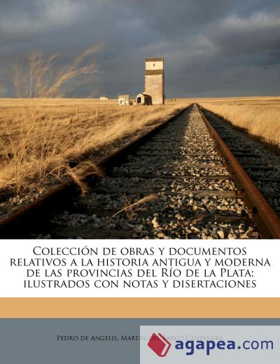 Colección de obras y documentos relativos a la historia antigua y moderna de las provincias del Río de la Plata; ilustrados con notas y disertaciones