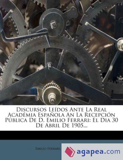 Discursos Leídos Ante La Real Académia Española An La Recepción Pública De D. Emilio Ferrari Discursos Leídos Ante La Real Académia Española An La Recepción Pública De D. Emilio Ferrari