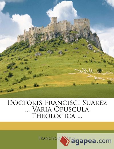 Doctoris Francisci Suarez ... Varia Opuscula Theologica