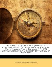 Portada de Documentos Que El Poder Ejecutivo En Colombia Presenta a La Republica En Negocios Conexionados Con El Emprestito De 1824 Contratado Con B.a. Goldschmidt Y Compañía De Londres