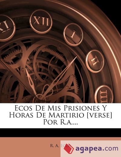 Ecos De Mis Prisiones Y Horas De Martirio [verse] Por R.a