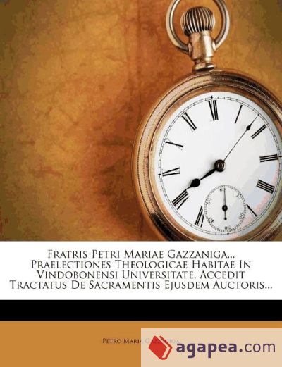 Fratris Petri Mariae Gazzaniga... Praelectiones Theologicae Habitae In Vindobonensi Universitate, Accedit Tractatus De Sacramentis Ejusdem Auctoris