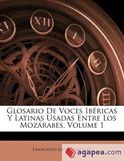 Glosario De Voces Ibéricas Y Latinas Usadas Entre Los Mozárabes, Volume 1
