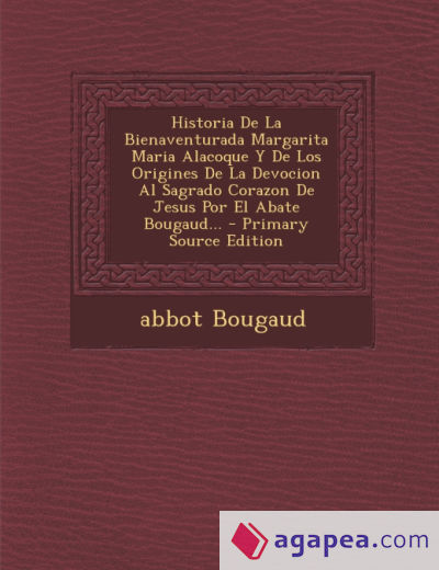 Historia De La Bienaventurada Margarita Maria Alacoque Y De Los Origines De La Devocion Al Sagrado Corazon De Jesus Por El Abate Bougaud... - Primary Source Edition