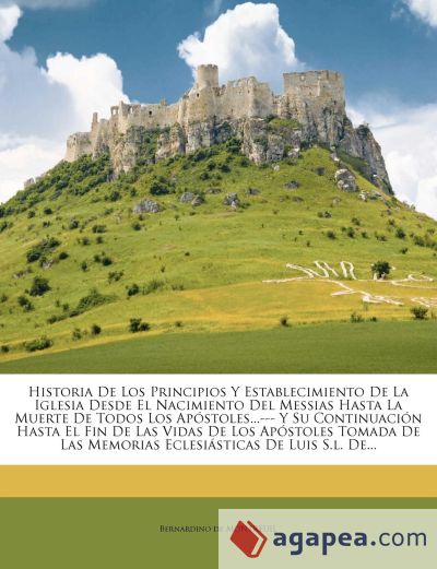 Historia De Los Principios Y Establecimiento De La Iglesia Desde El Nacimiento Del Messias Hasta La Muerte De Todos Los Apóstoles...--- Y Su Continuación Hasta El Fin De Las Vidas De Los Apóstoles Tomada De Las Memorias