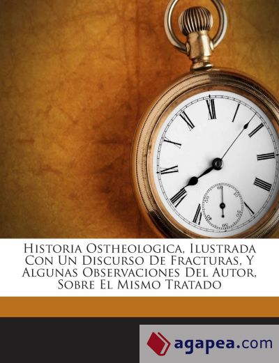 Historia Ostheologica, Ilustrada Con Un Discurso De Fracturas, Y Algunas Observaciones Del Autor, Sobre El Mismo Tratado