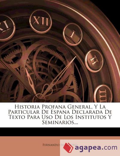 Historia Profana General, Y La Particular De Espana Declarada De Texto Para Uso De Los Institutos Y Seminarios