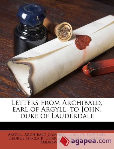 LETTERS FROM ARCHIBALD, EARL OF ARGYLL, TO JOHN, DUKE OF LAUDERDALE ...
