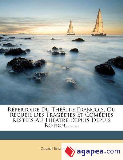 Répertoire Du Théâtre François, Ou Recueil Des Tragédies Et Comédies Restées Au Théatre Depuis Depuis Rotrou
