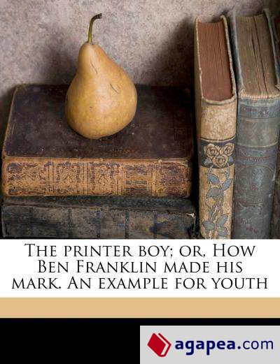 THE PRINTER BOY; OR, HOW BEN FRANKLIN MADE HIS MARK. AN EXAMPLE FOR ...