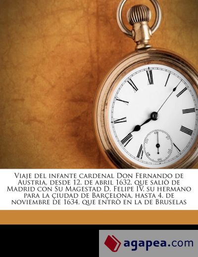 Viaje del infante cardenal Don Fernando de Austria, desde 12. de abril 1632. que saliò de Madrid con Su Magestad D. Felipe IV. su hermano para la çiudad de Barçelona, hasta 4. de noviembre de 1634. que entrò en la de Bruselas