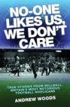 No-One Likes Us, We Don't Care: True Stories from Millwall, Britain's Most Notorious Football Hooligans