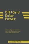 Off Grid Solar Power: A Step-by-Step Guide to Make Your Solar Power System for RVs, Vans, Cabins, Boats and Tiny Homes.
