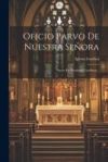 Oficio Parvo De Nuestra Se&ntilde;ora: Puesto En Parafrasis Castellana...