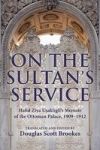 On the Sultan's Service: Halid Ziya U&Aring;akl&Auml;&plusmn;gil's Memoir of the Ottoman Palace, 1909-1912