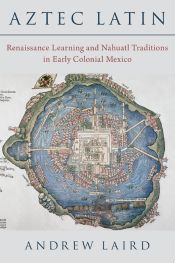 Portada de Aztec Latin: Renaissance Learning and Nahuatl Traditions in Early Colonial Mexico