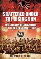 Portada de Scattered Under the Rising Sun: The Gordon Highlanders in the Far East 1941 - 1945