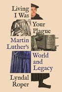 Portada de Living I Was Your Plague: Martin Luther's World and Legacy