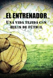 Portada de EL ENTRENADOR UNA VIDA TEJIDA CON HILOS DE FUTBOL
