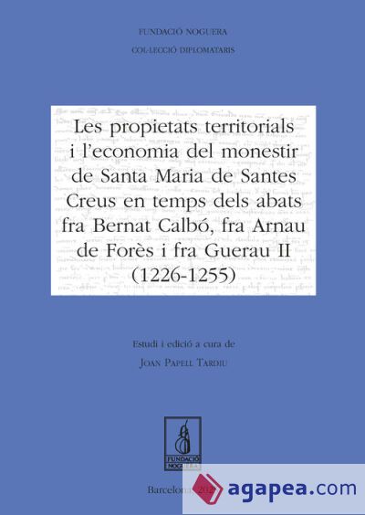 Les propietats territorials i l'economia del monestir de Santa Maria de Santes Creus en temps dels abats fra Bernat Calbó, fra Arnau de Forès i fra Guerau II (1226-1255) Les propietats territorials i l'economia del monestir de Santa Maria de Santes Creus en temps dels abats fra Bernat Calbó, fra Arnau de Forès i fra Guerau II (1226-1255)