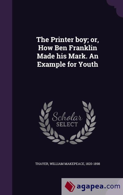 THE PRINTER BOY; OR, HOW BEN FRANKLIN MADE HIS MARK. AN EXAMPLE FOR ...