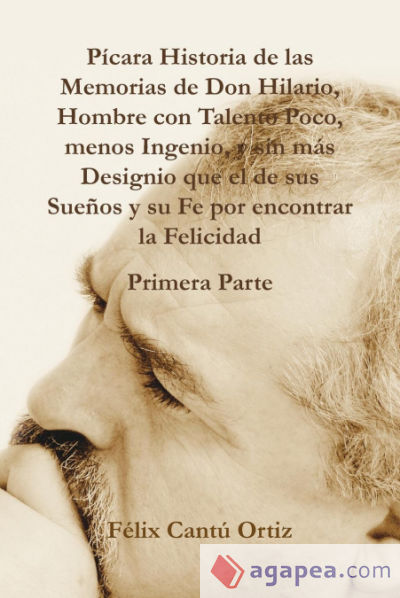 Pícara Historia De Las Memorias De Don Hilario, Hombre Con Talento Poco, Menos Ingenio, Y Sin Más Designio Que El De Sus Sueños Y Su Fe Por Encontrar La Felicidad Primera Parte