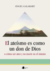 Portada de El ateísmo es como un don de Dios: o cómo ser ateo y no morir en el intento