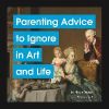 Parenting Advice to Ignore in Art and Life