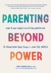 Parenting Beyond Power: How to Use Connection and Collaboration to Transform Your Family -- And the World