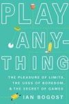 Play Anything: The Pleasure of Limits, the Uses of Boredom, and the Secret of Games