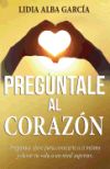 Pregúntale Al Corazón: Preguntas Clave Para Conocerte a Ti Mismo y Elevar Tu Vida a Un Nivel Superior