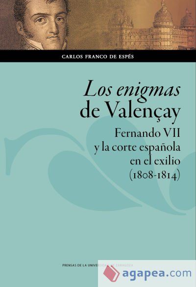 LOS ENIGMAS DE VALEN&Ccedil;AY . FERNANDO VII Y LA CORTE ESPA&Ntilde;OLA EN EL EXILIO (1808-1814)