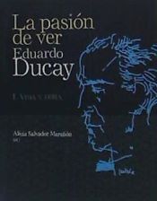Portada de La pasión de ver Eduardo Ducay. 2 Vol. I. Vida y obra. II. Escritos