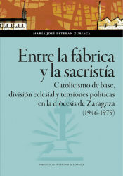 Portada de Entre la fábrica y la sacristía. Catolicismo de base, división eclesial y tensiones políticas en la diócesis de Zaragoza (1946-1979)