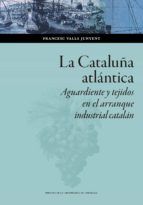 Portada de La Cataluña atlántica : Aguardiente y tejidos en el arranque industrial catalán (Ebook)