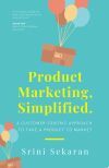 Product Marketing, Simplified: A Customer-Centric Approach to Take a Product to Market