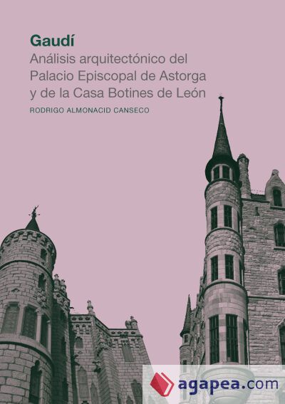Gaudí. Análisis arquitectónico del Palacio Episcopal de Astorga y de la Casa Botines de León Gaudí. Análisis arquitectónico del Palacio Episcopal de Astorga y de la Casa Botines de León