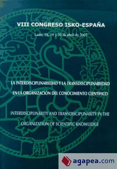 La interdisciplinariedad y la transdisciplinariedad en la organización del conocimiento científico = Interdisciplinarity and Transdisciplinarity in the Organization of Scientific Knowledge : actas del VIII Congreso ISKO-España