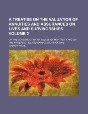 A treatise on the valuation of annuities and assurances on lives and survivorships Volume 2 ; on the construction of tables of mortality and on the probabilities and expectations of life