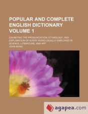 POPULAR AND COMPLETE ENGLISH DICTIONARY VOLUME 1 ; EXHIBITING THE PRONUNCIATION, ETYMOLOGY, AND ...
