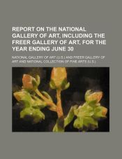 REPORT ON THE NATIONAL GALLERY OF ART, INCLUDING THE FREER GALLERY OF ...
