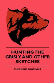 Portada de Hunting The Grisly And Other Sketches - An Account Of The Big Game Of The United States And Its Chas With Horse, Hound, And Rifle - Part II