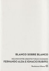 Portada de BLANCO SOBRE BLANCO: DIA?LOGO ENTRE ARQUITECTURAS E IMA?GENES FERNANDO ALDA E IGNACIO RUBIN?O